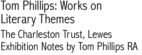 Tom Phillips: Works on Literary Themes; The Charleston Trust, Lewes; Exhibition Notes by Tom Phillips RA
