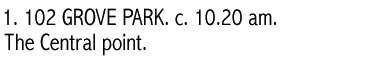 1. 102 GROVE PARK. c. 10.20 am.&nbsp; The Central point.